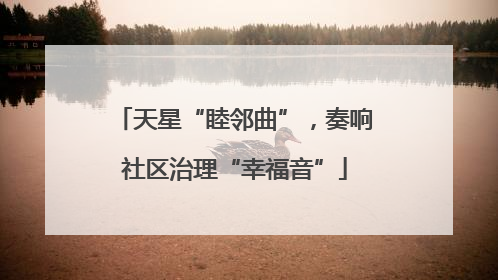 天星“睦邻曲”，奏响社区治理“幸福音”